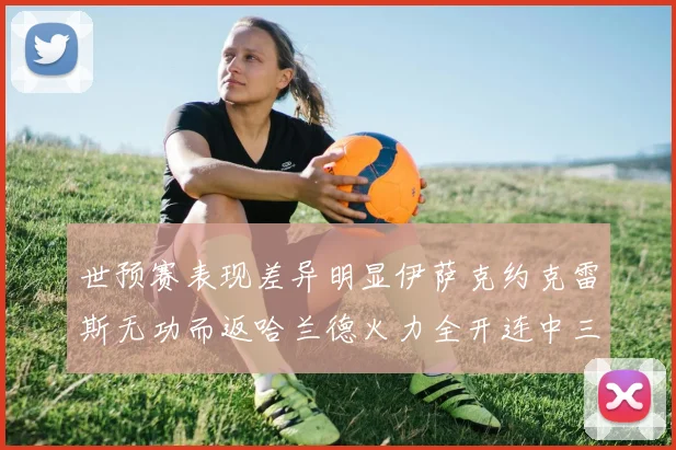 世预赛表现差异明显伊萨克约克雷斯无功而返哈兰德火力全开连中三元