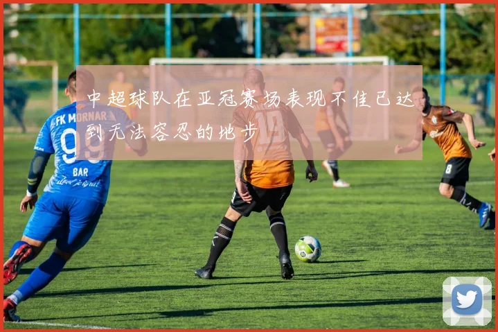 中超球队在亚冠赛场表现不佳已达到无法容忍的地步