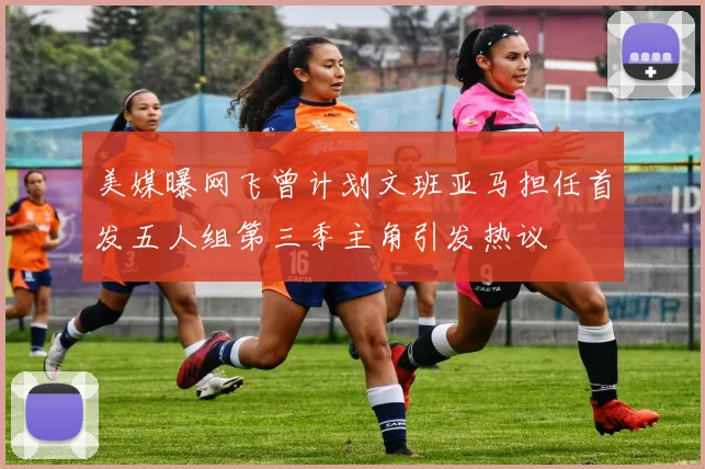 美媒曝网飞曾计划文班亚马担任首发五人组第三季主角引发热议