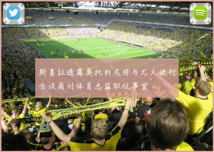 斯基拉透露奥托利尼将与尤文进行会谈商讨体育总监职位事宜