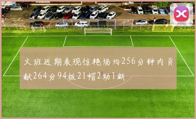 文班近期表现惊艳场均256分钟内贡献264分94板21帽2助1断