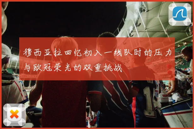 穆西亚拉回忆初入一线队时的压力与欧冠荣光的双重挑战