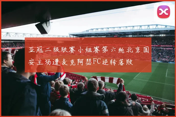 亚冠二级联赛小组赛第六轮北京国安主场遭麦克阿瑟FC逆转落败