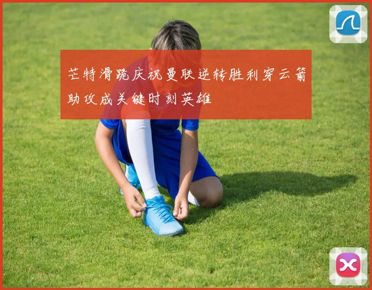 芒特滑跪庆祝曼联逆转胜利穿云箭助攻成关键时刻英雄