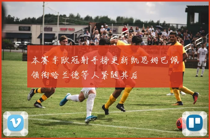 本赛季欧冠射手榜更新凯恩姆巴佩领衔哈兰德等人紧随其后