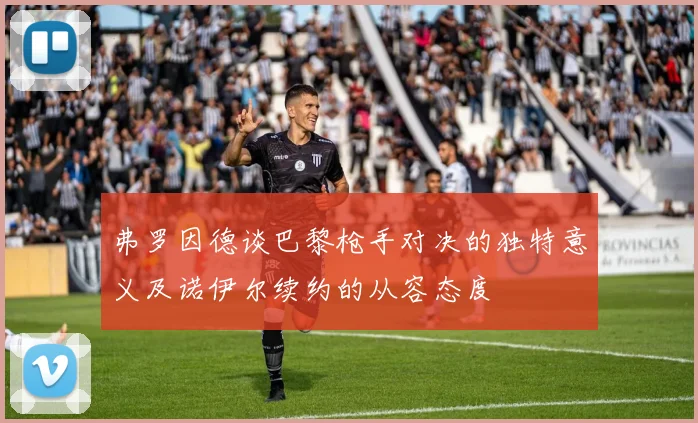 弗罗因德谈巴黎枪手对决的独特意义及诺伊尔续约的从容态度