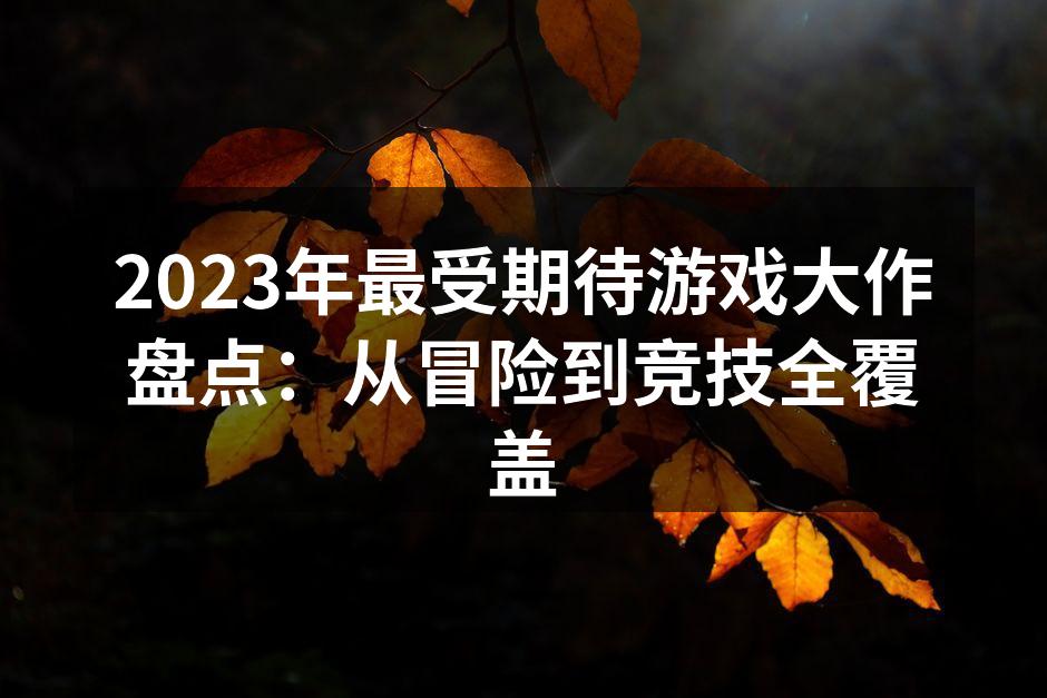 2023年最受期待游戏大作盘点：从冒险到竞技全覆盖