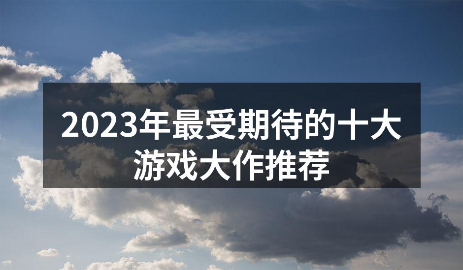 2023年最受期待的十大游戏大作推荐